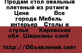 Продам стол овальный плетеный из ротанга › Цена ­ 48 650 - Все города Мебель, интерьер » Столы и стулья   . Кировская обл.,Шишканы слоб.